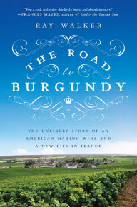 Title: The Road to Burgundy: The Unlikely Story of an American Making Wine and a New Life in France, Author: Ray Walker