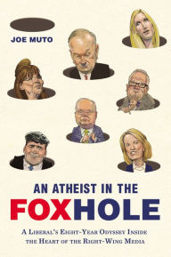Title: An Atheist in the FOXhole: A Liberal's Eight-Year Odyssey Inside the Heart of the Right-Wing Media, Author: Joe Muto