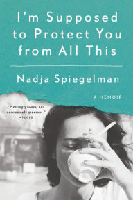 Title: I'm Supposed to Protect You from All This: A Memoir, Author: Nadja Spiegelman