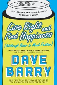Title: Live Right and Find Happiness (Although Beer Is Much Faster): Life Lessons and Other Ravings from Dave Barry, Author: Dave Barry