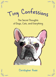 Title: Tiny Confessions: The Secret Thoughts of Dogs, Cats and Everything, Author: Christopher Rozzi