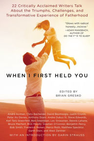 Title: When I First Held You: 22 Critically Acclaimed Writers Talk About the Triumphs, Challenges, and Transfo rmative Experience of Fatherhood, Author: Brian Gresko