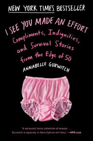 Title: I See You Made an Effort: Compliments, Indignities, and Survival Stories from the Edge of 50, Author: Annabelle Gurwitch
