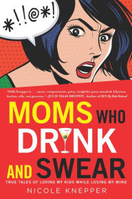 Title: Moms Who Drink and Swear: True Tales of Loving My Kids While Losing My Mind, Author: Nicole Knepper