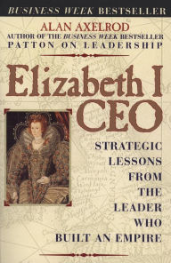 Title: Elizabeth I, CEO: Strategic Lessons from the Leader Who Built an Empire, Author: Alan Axelrod