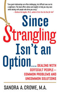 Title: Since Strangling Isn't an Option: Dealing with Difficult People--Common Problems and Uncommon Solutions, Author: Sandra A. Crowe