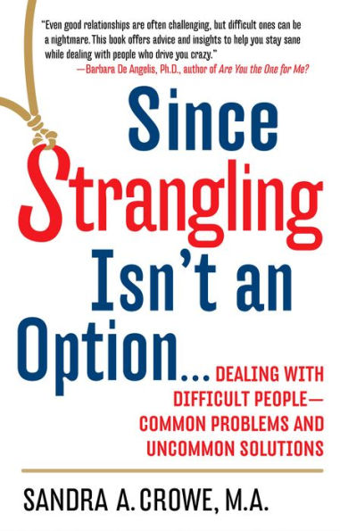 Since Strangling Isn't an Option: Dealing with Difficult People--Common Problems and Uncommon Solutions