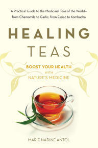 Title: Healing Teas: A Practical Guide to the Medicinal Teas of the World -- from Chamomile to Garlic, from Essiac to Kombucha, Author: Marie Nadine Antol