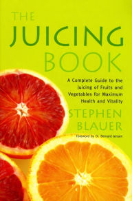 Title: The Juicing Book: A Complete Guide to the Juicing of Fruits and Vegetables for Maximum Health, Author: Stephen Blauer