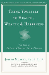 Title: Think Yourself to Health, Wealth & Happiness: The Best of Dr. Joseph Murphy's Cosmic Wisdom, Author: Joseph Murphy