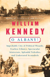 Title: O Albany!: Improbable City of Political Wizards, Fearless Ethnics, Spectacular, Aristocrats, Splendid Nobodies, and Underrated Scoundrels, Author: William Kennedy