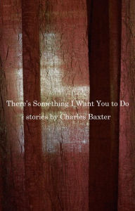 Title: There's Something I Want You to Do, Author: Charles Baxter