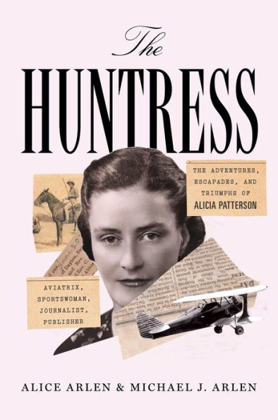 The Huntress: The Adventures, Escapades, and Triumphs of Alicia Patterson: Aviatrix, Sportswoman, Journalist, Publisher