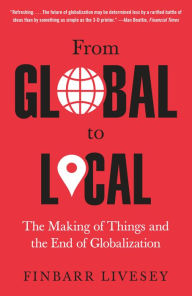 Title: From Global to Local: The Making of Things and the End of Globalization, Author: Finbarr Livesey