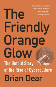 Title: The Friendly Orange Glow: The Untold Story of the Rise of Cyberculture, Author: Brian Dear