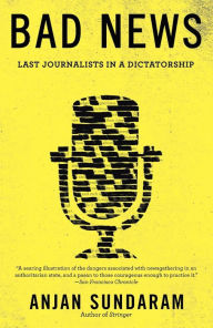 Title: Bad News: Last Journalists in a Dictatorship, Author: Anjan Sundaram