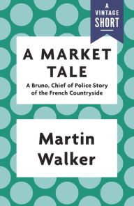 Title: A Market Tale: A Bruno, Chief of Police Story of the French Countryside, Author: Martin Walker