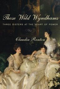 Title: Those Wild Wyndhams: Three Sisters at the Heart of Power, Author: Claudia Renton