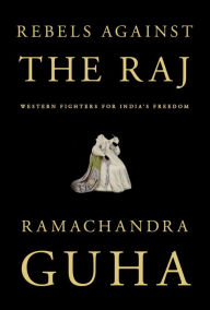 Title: Rebels Against the Raj: Western Fighters for India's Freedom, Author: Ramachandra Guha