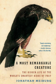 Title: A Most Remarkable Creature: The Hidden Life and Epic Journey of the World's Smartest Birds of Prey, Author: Jonathan Meiburg