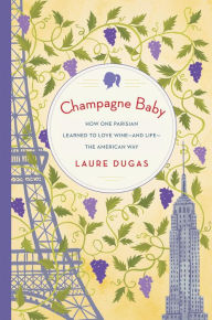 Title: Champagne Baby: How One Parisian Learned to Love Wine--and Life--the American Way, Author: Laure Dugas