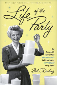 Title: Life of the Party: The Remarkable Story of How Brownie Wise Built, and Lost, a Tupperware Party Empire, Author: Bob Kealing