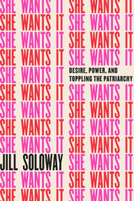 Title: She Wants It: Desire, Power, and Toppling the Patriarchy, Author: Jill Soloway