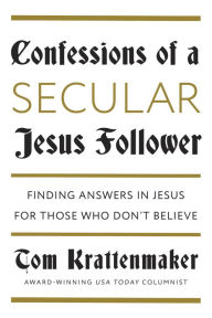 Title: Confessions of a Secular Jesus Follower: Finding Answers in Jesus for Those Who Don't Believe, Author: Tom Krattenmaker