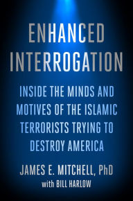 Title: Enhanced Interrogation: Inside the Minds and Motives of the Islamic Terrorists Trying To Destroy America, Author: James E. Mitchell Ph.D.