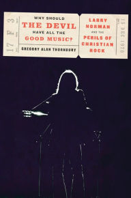 Title: Why Should the Devil Have All the Good Music?: Larry Norman and the Perils of Christian Rock, Author: Gregory Thornbury
