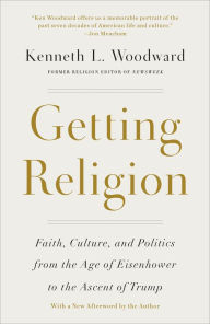 Title: Getting Religion: Faith, Culture, and Politics from the Age of Eisenhower to the Ascent of Trump, Author: Kenneth L. Woodward