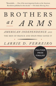 Title: Brothers at Arms: American Independence and the Men of France and Spain Who Saved It, Author: Larrie D. Ferreiro