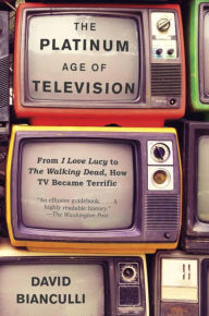 Title: The Platinum Age of Television: From I Love Lucy to The Walking Dead, How TV Became Terrific, Author: David Bianculli