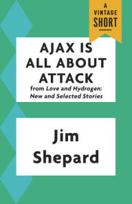 Title: Ajax Is All About Attack (from Love and Hydrogen: New and Selected Stories), Author: Jim Shepard
