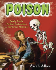 Title: Poison: Deadly Deeds, Perilous Professions, and Murderous Medicines, Author: Sarah Albee