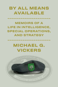 Title: By All Means Available: Memoirs of a Life in Intelligence, Special Operations, and Strategy, Author: Michael G. Vickers