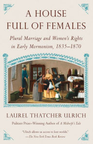 Title: A House Full of Females: Plural Marriage and Women's Rights in Early Mormonism, 1835-1870, Author: Laurel Thatcher Ulrich