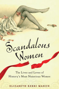 Title: Scandalous Women: The Lives and Loves of History's Most Notorious Women, Author: Elizabeth Kerri Mahon