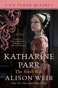 Title: Katharine Parr, The Sixth Wife: A Novel, Author: Alison Weir