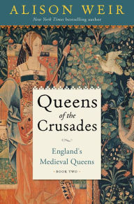 Title: Queens of the Crusades: England's Medieval Queens Book Two, Author: Alison Weir