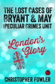 Title: London's Glory: The Lost Cases of Bryant & May and the Peculiar Crimes Unit, Author: Christopher Fowler