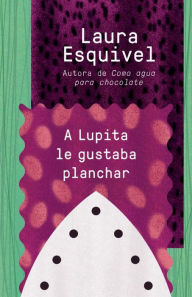 Title: A Lupita le gustaba planchar / Lupita Always Liked to Iron: [Lupita Always Liked to Iron], Author: Laura Esquivel