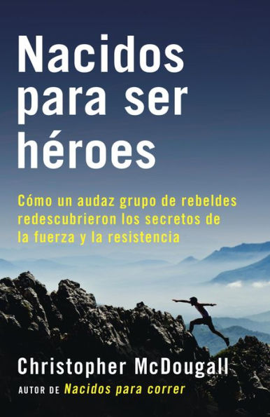 Nacidos para ser héroes: Cómo un audaz grupo de rebeldes redescubrieron los secretos de la fuerza y la resistencia