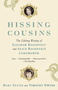 Title: Hissing Cousins: The Lifelong Rivalry of Eleanor Roosevelt and Alice Roosevelt Longworth, Author: Marc Peyser