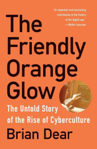 Title: The Friendly Orange Glow: The Untold Story of the Rise of Cyberculture, Author: Brian Dear