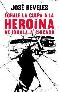 Title: Échale la culpa a la heroína: De Iguala a Chicago, Author: José Reveles