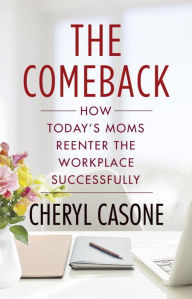 Title: The Comeback: How Today's Moms Reenter the Workplace Successfully, Author: Cheryl Casone