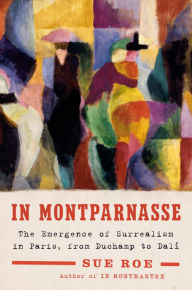 Title: In Montparnasse: The Emergence of Surrealism in Paris, from Duchamp to Dalí, Author: Sue Roe