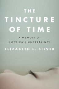 Title: The Tincture of Time: A Memoir of (Medical) Uncertainty, Author: Elizabeth L. Silver