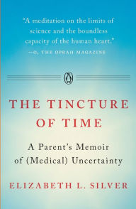 Title: The Tincture of Time: A Parent's Memoir of (Medical) Uncertainty, Author: Elizabeth L. Silver